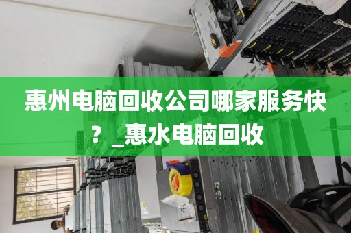 惠州电脑回收公司哪家服务快？_惠水电脑回收