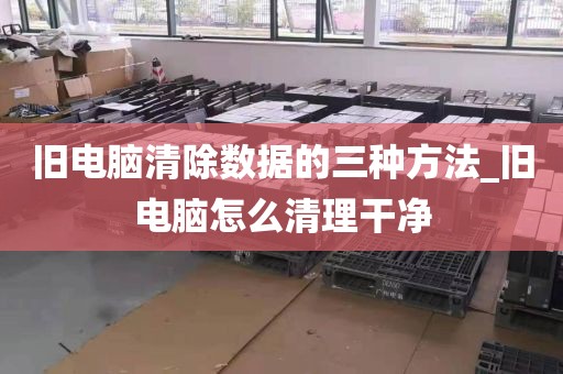 旧电脑清除数据的三种方法_旧电脑怎么清理干净