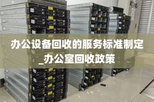 办公设备回收的服务标准制定_办公室回收政策