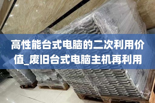 高性能台式电脑的二次利用价值_废旧台式电脑主机再利用