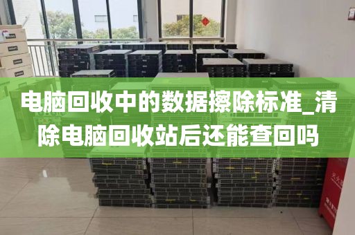 电脑回收中的数据擦除标准_清除电脑回收站后还能查回吗
