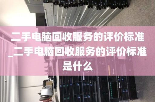 二手电脑回收服务的评价标准_二手电脑回收服务的评价标准是什么