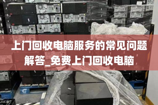 上门回收电脑服务的常见问题解答_免费上门回收电脑