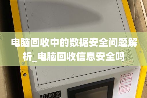 电脑回收中的数据安全问题解析_电脑回收信息安全吗