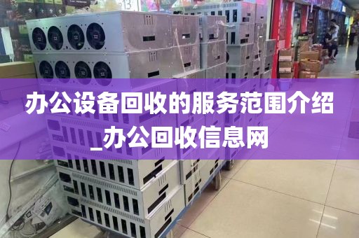 办公设备回收的服务范围介绍_办公回收信息网
