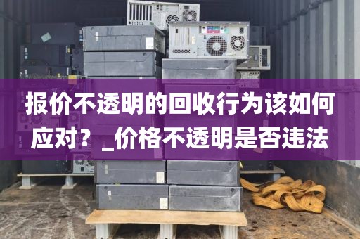 报价不透明的回收行为该如何应对？_价格不透明是否违法