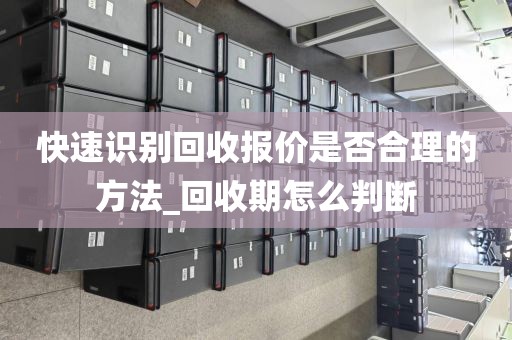 快速识别回收报价是否合理的方法_回收期怎么判断