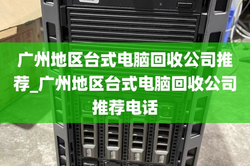 广州地区台式电脑回收公司推荐_广州地区台式电脑回收公司推荐电话