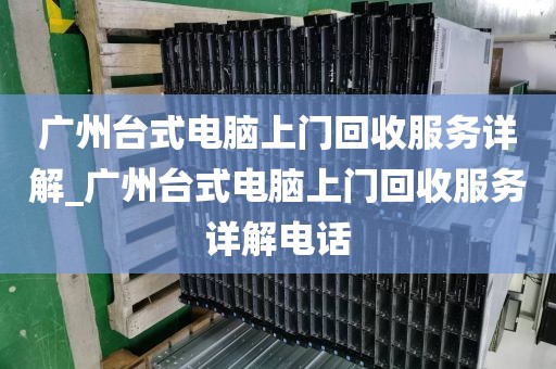 广州台式电脑上门回收服务详解_广州台式电脑上门回收服务详解电话