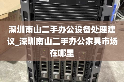 深圳南山二手办公设备处理建议_深圳南山二手办公家具市场在哪里