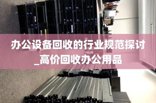 办公设备回收的行业规范探讨_高价回收办公用品