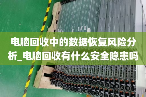 电脑回收中的数据恢复风险分析_电脑回收有什么安全隐患吗