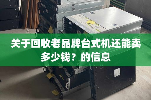 关于回收老品牌台式机还能卖多少钱？的信息