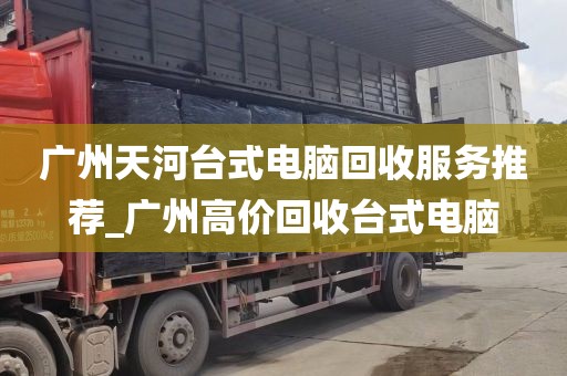 广州天河台式电脑回收服务推荐_广州高价回收台式电脑