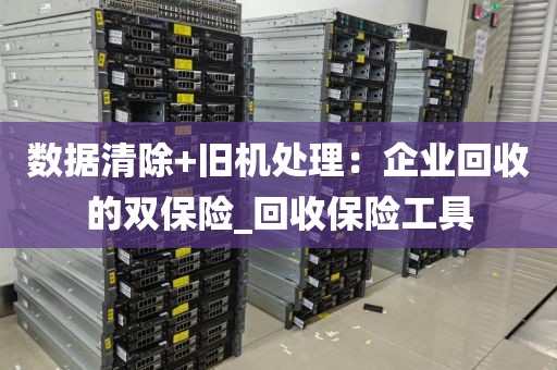 数据清除+旧机处理：企业回收的双保险_回收保险工具