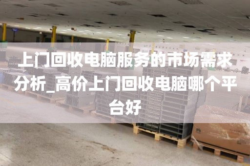 上门回收电脑服务的市场需求分析_高价上门回收电脑哪个平台好