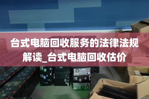 台式电脑回收服务的法律法规解读_台式电脑回收估价