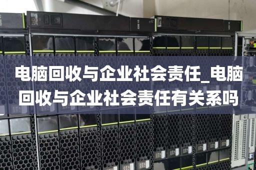电脑回收与企业社会责任_电脑回收与企业社会责任有关系吗