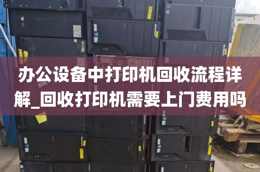 办公设备中打印机回收流程详解_回收打印机需要上门费用吗