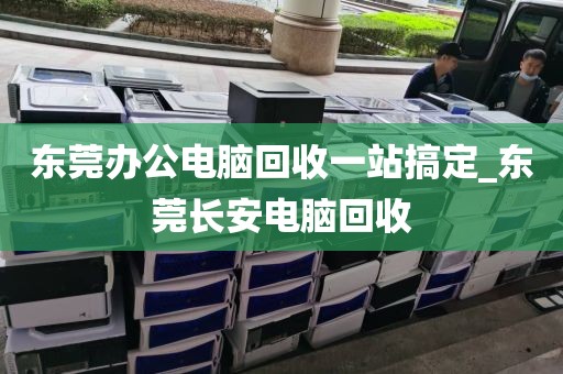 东莞办公电脑回收一站搞定_东莞长安电脑回收