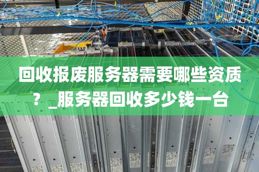 回收报废服务器需要哪些资质？_服务器回收多少钱一台